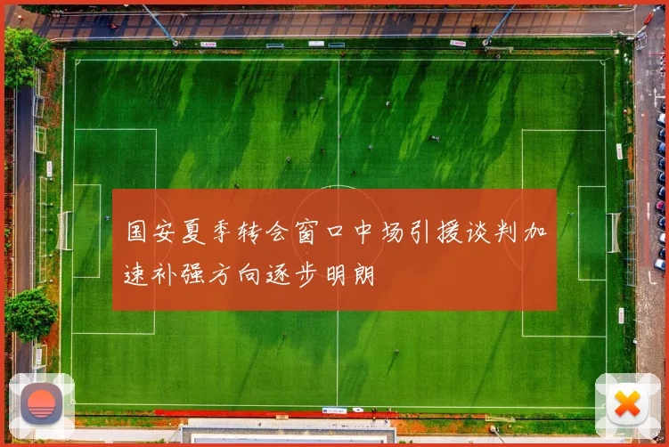 国安夏季转会窗口中场引援谈判加速补强方向逐步明朗