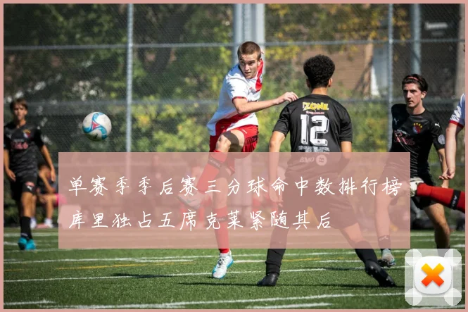 单赛季季后赛三分球命中数排行榜库里独占五席克莱紧随其后