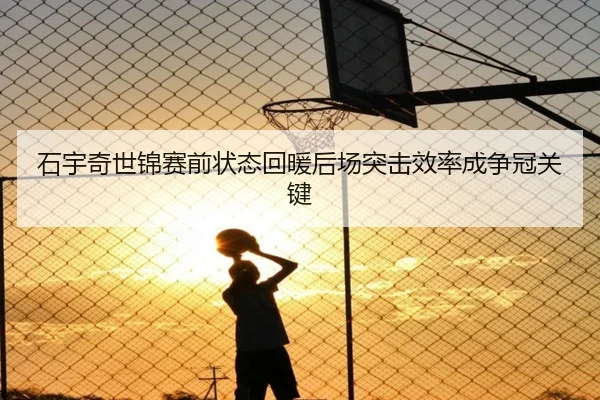 石宇奇世锦赛前状态回暖后场突击效率成争冠关键